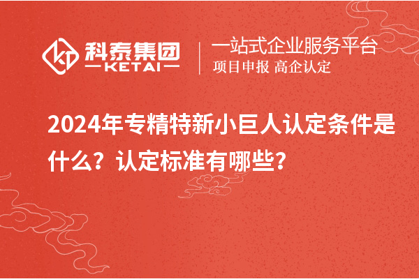 2024年專精特新小巨人認定條件是什么？認定標準有哪些？