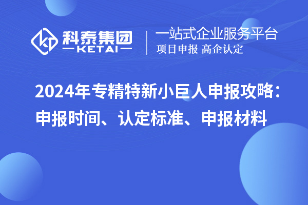 2024年<a href=http://www.duckwijs.com/fuwu/zhuanjingtexin.html target=_blank class=infotextkey>專精特新小巨人申報</a>攻略：申報時間、認定標準、申報材料
