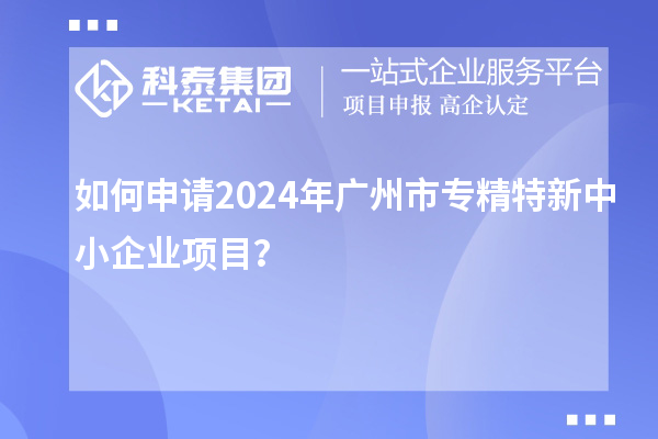 如何申請2024年廣州市<a href=http://www.duckwijs.com/fuwu/zhuanjingtexin.html target=_blank class=infotextkey>專精特新中小企業</a>項目?