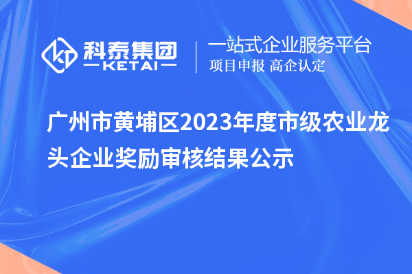 廣州市黃埔區(qū)2023年度市級農(nóng)業(yè)龍頭企業(yè)獎勵審核結(jié)果公示