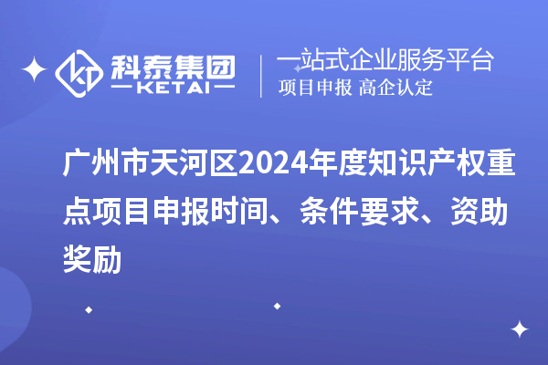 廣州市天河區2024年度知識產權重點項目申報時間、條件要求、資助獎勵