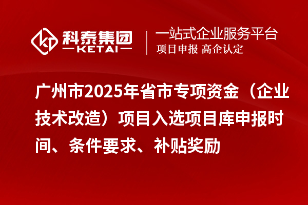 廣州市2025年省市專項資金（企業技術改造）項目入選項目庫申報時間、條件要求、補貼獎勵