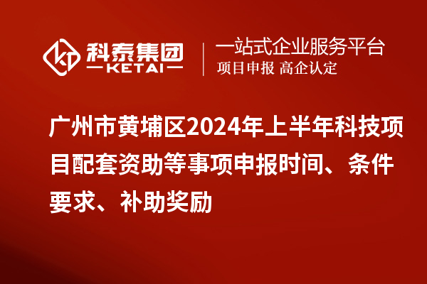 廣州市黃埔區2024年上半年科技項目配套資助等事項申報時間、條件要求、補助獎勵
