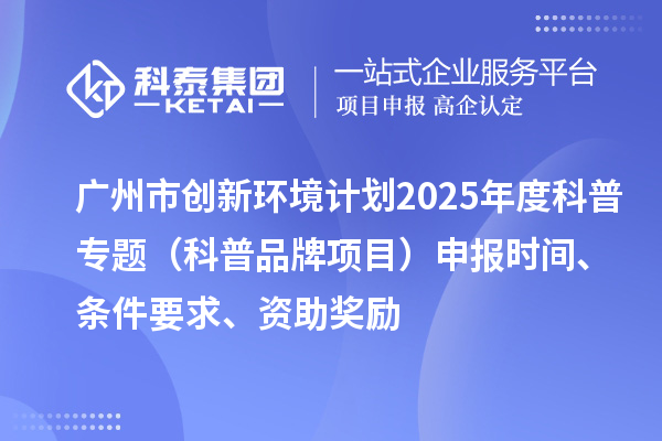 廣州市創新環境計劃2025年度科普專題(科普品牌項目)申報時間、條件要求、資助獎勵