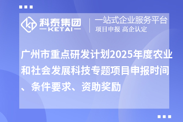 廣州市重點(diǎn)研發(fā)計(jì)劃2025年度農(nóng)業(yè)和社會(huì)發(fā)展科技專(zhuān)題項(xiàng)目申報(bào)時(shí)間、條件要求、資助獎(jiǎng)勵(lì)