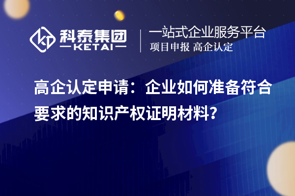 高企認定申請:企業如何準備符合要求的知識產權證明材料?