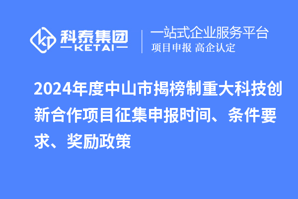 2024年度中山市揭榜制重大科技創(chuàng)新合作項目征集申報時間、條件要求、獎勵政策