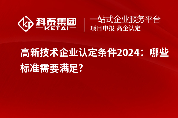 <a href=http://www.duckwijs.com target=_blank class=infotextkey>高新技術(shù)企業(yè)認(rèn)定</a>條件2024：哪些標(biāo)準(zhǔn)需要滿足?