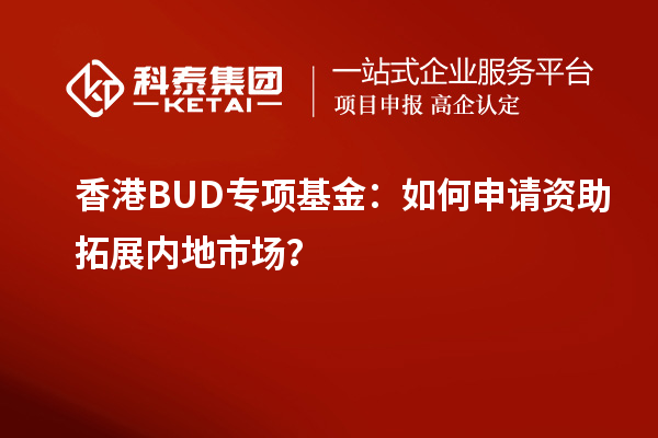 香港BUD專項(xiàng)基金:如何申請(qǐng)資助拓展內(nèi)地市場?