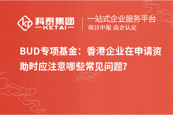 BUD專項基金：香港企業(yè)在申請資助時應(yīng)注意哪些常見問題？