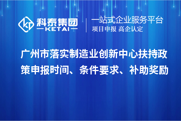 廣州市落實(shí)制造業(yè)創(chuàng)新中心扶持政策申報時間、條件要求、補(bǔ)助獎勵