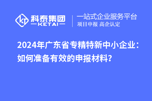 2024年廣東省<a href=http://www.duckwijs.com/fuwu/zhuanjingtexin.html target=_blank class=infotextkey>專精特新中小企業(yè)</a>:如何準備有效的申報材料?