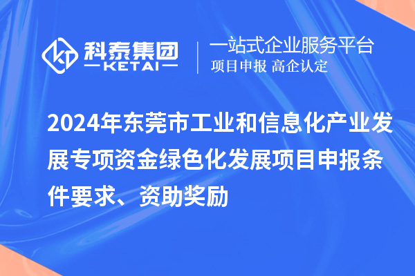 2024年東莞市工業和信息化產業發展專項資金綠色化發展<a href=http://www.duckwijs.com/shenbao.html target=_blank class=infotextkey>項目申報</a>條件要求、資助獎勵