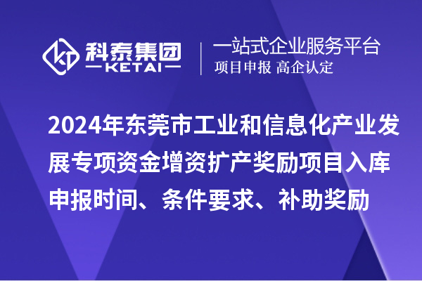 2024年東莞市工業和信息化產業發展專項資金增資擴產獎勵項目入庫申報時間、條件要求、補助獎勵