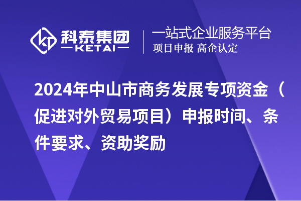 2024年中山市商務發(fā)展專項資金(促進對外貿易項目)申報時間、條件要求、資助獎勵
