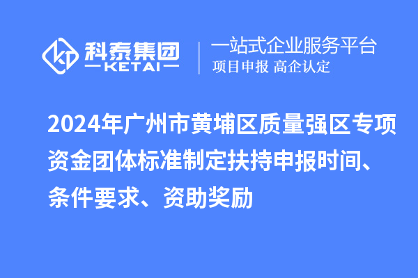 2024年廣州市黃埔區(qū)質(zhì)量強區(qū)專項資金團體標(biāo)準(zhǔn)制定扶持申報時間、條件要求、資助獎勵