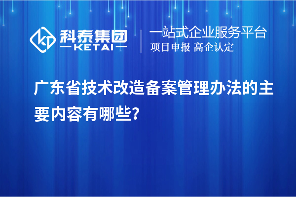 廣東省技術改造備案管理辦法的主要內容有哪些?