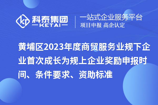 黃埔區2023年度商貿服務業規下企業首次成長為規上企業獎勵申報時間、條件要求、資助標準