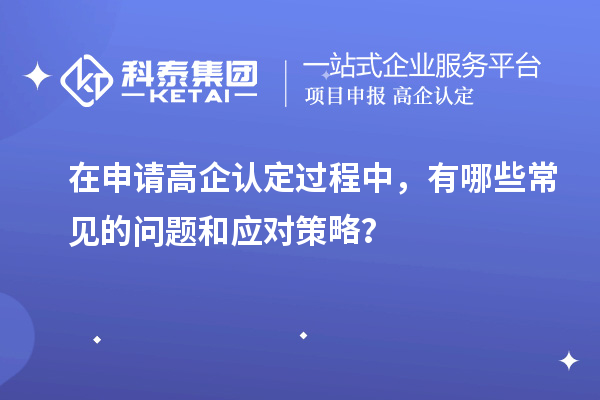 在申請高企認定過程中，有哪些常見的問題和應對策略？