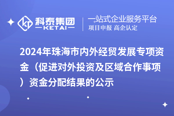2024年珠海市內外經貿發(fā)展專項資金（促進對外投資及區(qū)域合作事項）資金分配結果的公示