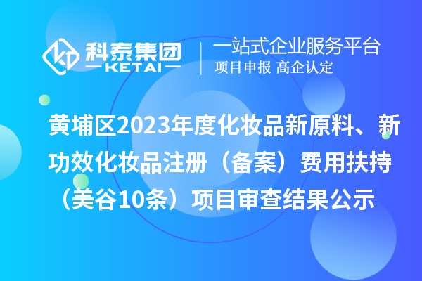 廣州市黃埔區(qū)2023年度化妝品新原料、新功效化妝品注冊(備案)費用扶持(美谷10條)項目審查結(jié)果公示
