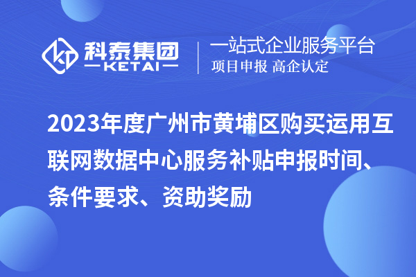 2023年度廣州市黃埔區購買運用互聯網數據中心服務補貼申報時間、條件要求、資助獎勵