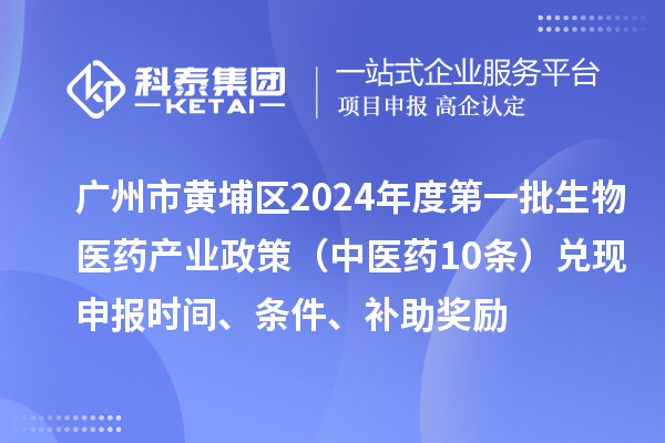 廣州市黃埔區2024年度第一批生物醫藥產業政策(中醫藥10條)兌現申報時間、條件、補助獎勵