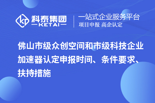 佛山市級眾創(chuàng)空間和市級科技企業(yè)加速器認(rèn)定申報(bào)時間、條件要求、扶持措施