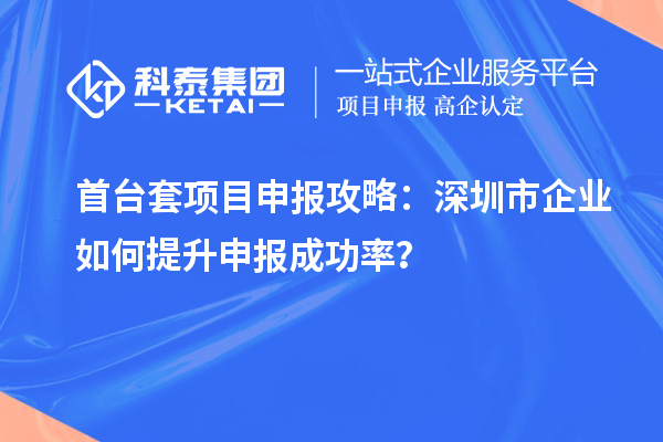 首臺套項目申報攻略：深圳市企業如何提升申報成功率？