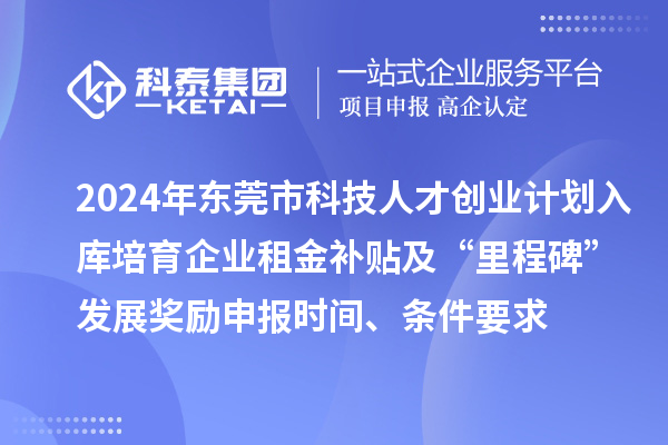 2024年東莞市科技人才創業計劃入庫培育企業租金補貼及“里程碑”發展獎勵申報時間、條件要求、補助獎勵