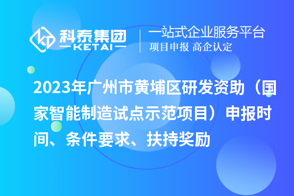 2023年廣州市黃埔區(qū)研發(fā)資助(國(guó)家智能制造試點(diǎn)示范項(xiàng)目)申報(bào)時(shí)間、條件要求、扶持獎(jiǎng)勵(lì)