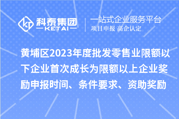 黃埔區2023年度批發零售業限額以下企業首次成長為限額以上企業獎勵申報時間、條件要求、資助獎勵