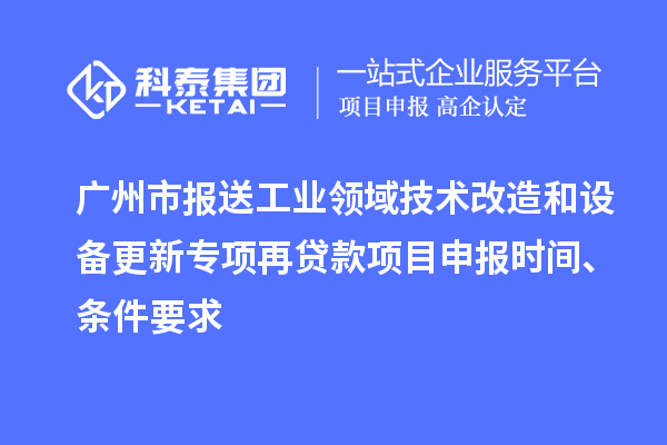 廣州市報送工業領域技術改造和設備更新專項再貸款<a href=http://www.duckwijs.com/shenbao.html target=_blank class=infotextkey>項目申報</a>時間、條件要求