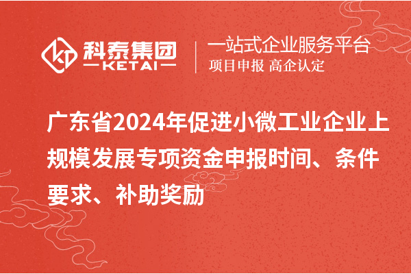 廣東省2024年促進小微工業企業上規模發展專項資金申報時間、條件要求、補助獎勵