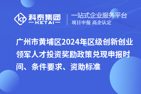 廣州市黃埔區(qū)2024年區(qū)級(jí)創(chuàng)新創(chuàng)業(yè)領(lǐng)軍人才投資獎(jiǎng)勵(lì)政策兌現(xiàn)申報(bào)時(shí)間、條件要求、資助標(biāo)準(zhǔn)