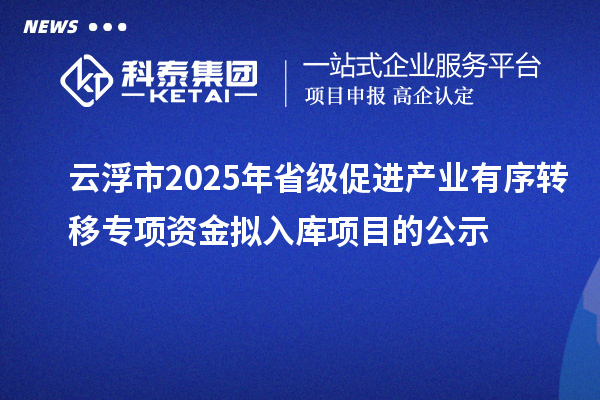 云浮市2025年省級促進產業有序轉移專項資金擬入庫項目的公示