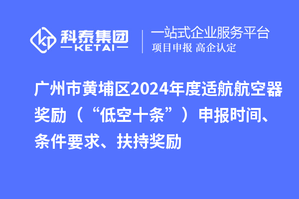廣州市黃埔區2024年度適航航空器獎勵(“低空十條”)申報時間、條件要求、扶持獎勵