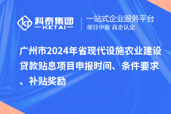 廣州市2024年省現代設施農業建設貸款貼息項目申報時間、條件要求、補貼獎勵