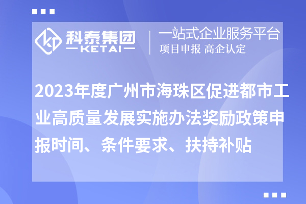 2023年度廣州市海珠區促進都市工業高質量發展實施辦法獎勵政策申報時間、條件要求、扶持補貼