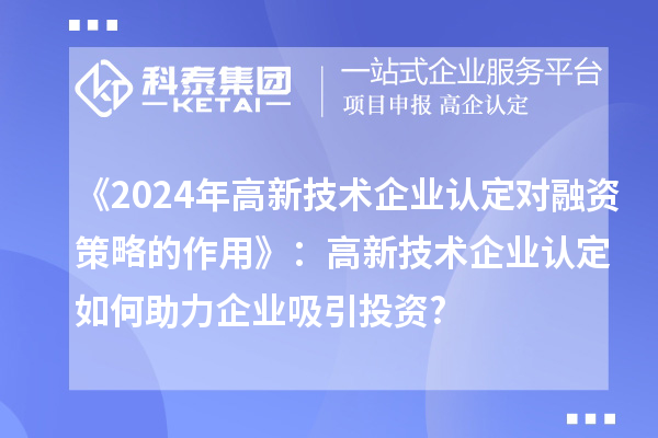 《2024年高新技術企業認定對融資策略的作用》:高新技術企業認定如何助力企業吸引投資?