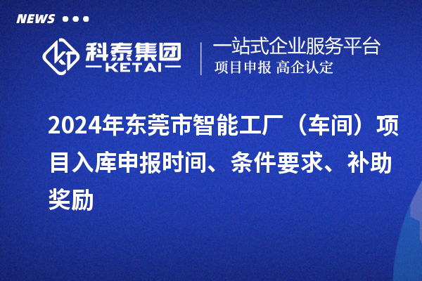 2024年東莞市智能工廠(車間)項目入庫申報時間、條件要求、補助獎勵