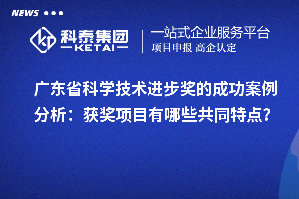 廣東省科學技術進步獎的成功案例分析：獲獎項目有哪些共同特點？