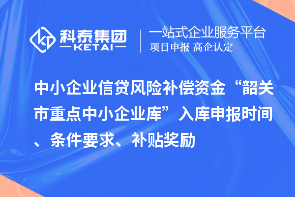中小企業(yè)信貸風險補償資金“韶關市重點中小企業(yè)庫”入庫申報時間、條件要求、補貼獎勵