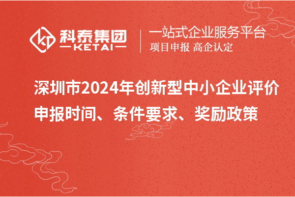 深圳市2024年創新型中小企業評價申報時間、條件要求、獎勵政策
