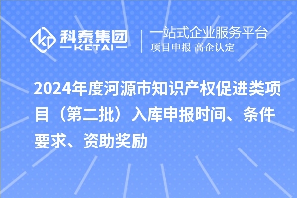 2024年度河源市知識產權促進類項目（第二批）入庫申報時間、條件要求、資助獎勵