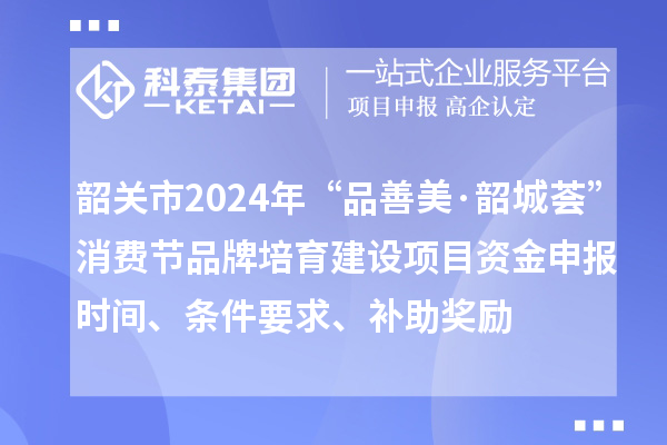 韶關市2024年“品善美·韶城薈”消費節品牌培育建設項目資金申報時間、條件要求、補助獎勵