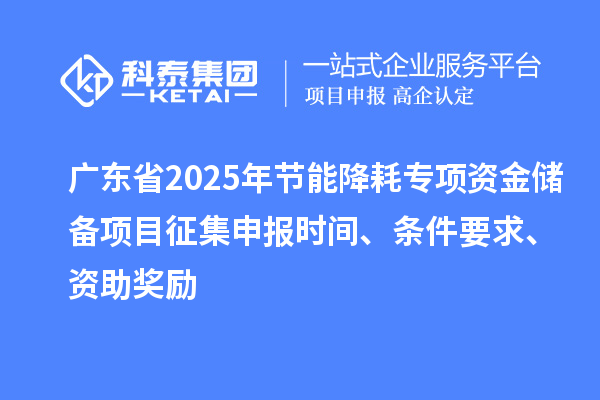 廣東省2025年節能降耗專項資金儲備項目征集申報時間、條件要求、資助獎勵