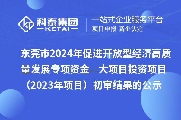東莞市2024年促進(jìn)開(kāi)放型經(jīng)濟(jì)高質(zhì)量發(fā)展專項(xiàng)資金—大項(xiàng)目投資項(xiàng)目（2023年項(xiàng)目）初審結(jié)果的公示