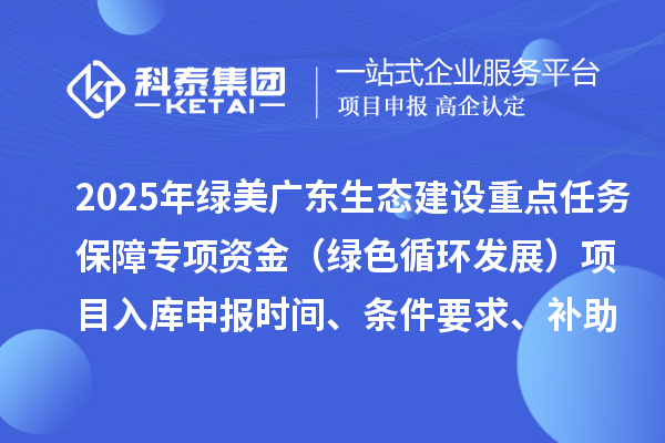 2025年綠美廣東生態(tài)建設(shè)重點任務(wù)保障專項資金(綠色循環(huán)發(fā)展)項目入庫申報時間、條件要求、補助獎勵