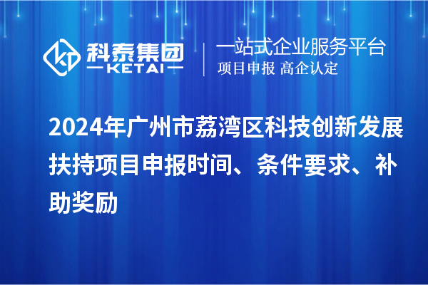 2024年廣州市荔灣區(qū)科技創(chuàng)新發(fā)展扶持項(xiàng)目申報(bào)時(shí)間、條件要求、補(bǔ)助獎(jiǎng)勵(lì)
